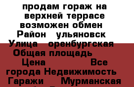 продам гораж на верхней террасе возможен обмен › Район ­ ульяновск › Улица ­ оренбургская › Общая площадь ­ 18 › Цена ­ 120 000 - Все города Недвижимость » Гаражи   . Мурманская обл.,Видяево нп